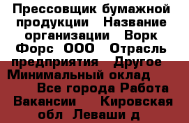 Прессовщик бумажной продукции › Название организации ­ Ворк Форс, ООО › Отрасль предприятия ­ Другое › Минимальный оклад ­ 27 000 - Все города Работа » Вакансии   . Кировская обл.,Леваши д.